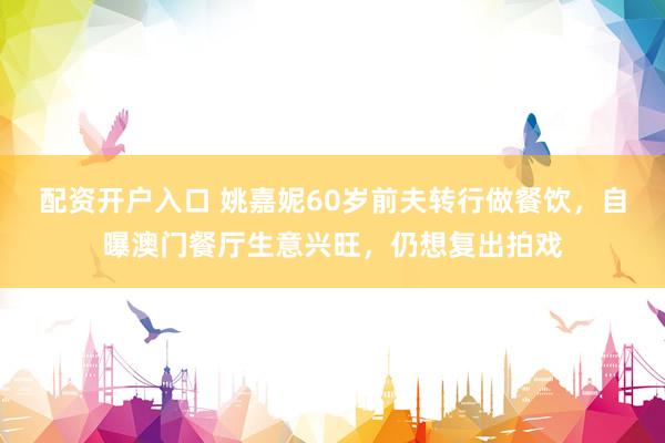 配资开户入口 姚嘉妮60岁前夫转行做餐饮,自曝澳门餐厅生意兴旺,仍想复出拍戏