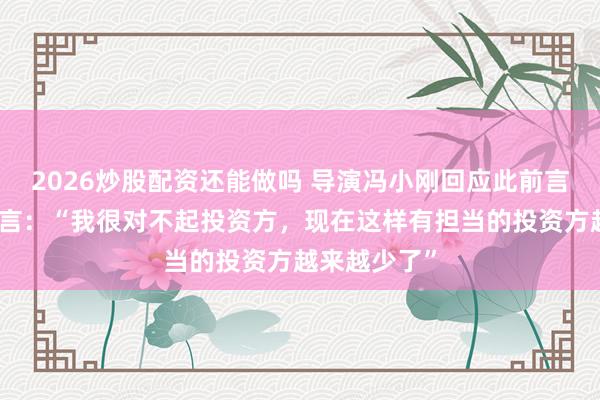 2026炒股配资还能做吗 导演冯小刚回应此前言论风波，坦言：“我很对不起投资方，现在这样有担当的投资方越来越少了”