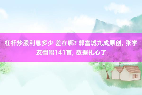 杠杆炒股利息多少 差在哪? 郭富城九成原创, 张学友翻唱141首, 数据扎心了