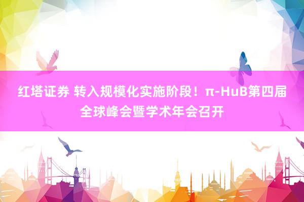 红塔证券 转入规模化实施阶段！π-HuB第四届全球峰会暨学术年会召开