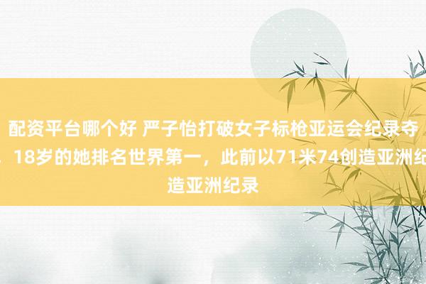 配资平台哪个好 严子怡打破女子标枪亚运会纪录夺冠，18岁的她排名世界第一，此前以71米74创造亚洲纪录