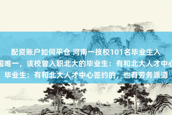 配资账户如何平仓 河南一技校101名毕业生入职北大，所涉专业系全国唯一，该校曾入职北大的毕业生：有和北大人才中心签约的，也有劳务派遣