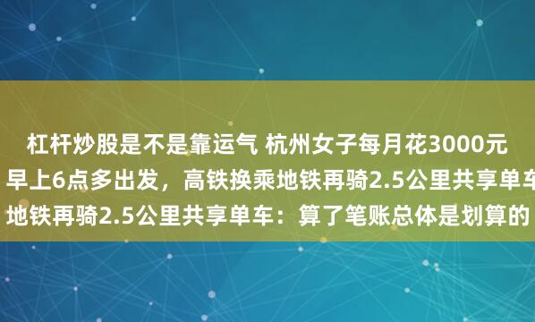 杠杆炒股是不是靠运气 杭州女子每月花3000元跨省2小时去上海上班，早上6点多出发，高铁换乘地铁再骑2.5公里共享单车：算了笔账总体是划算的