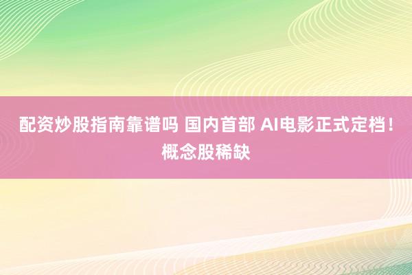 配资炒股指南靠谱吗 国内首部 AI电影正式定档！概念股稀缺