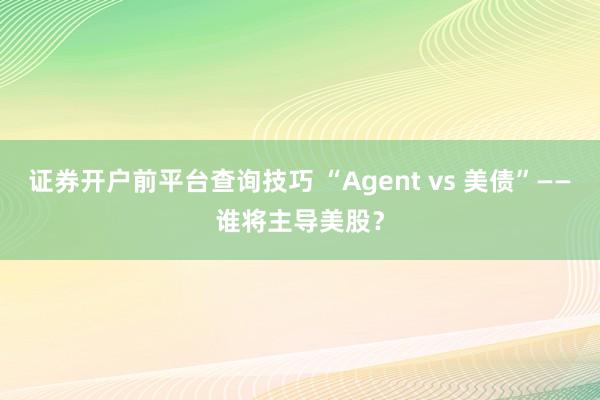 证券开户前平台查询技巧 “Agent vs 美债”——谁将主导美股？