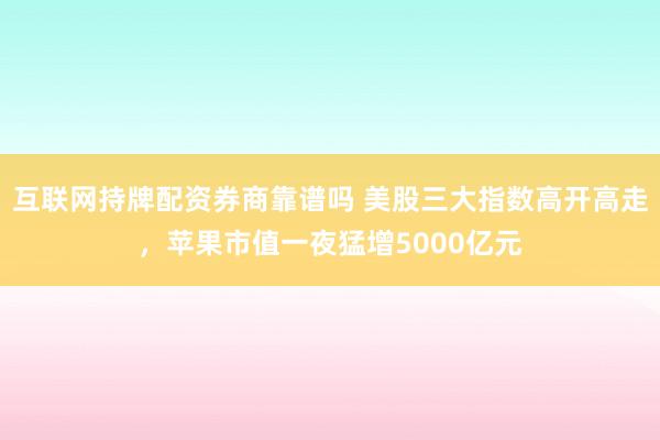 互联网持牌配资券商靠谱吗 美股三大指数高开高走，苹果市值一夜猛增5000亿元