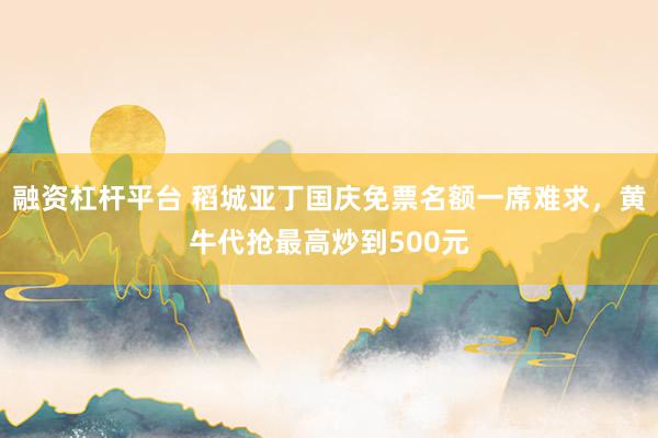 融资杠杆平台 稻城亚丁国庆免票名额一席难求，黄牛代抢最高炒到500元