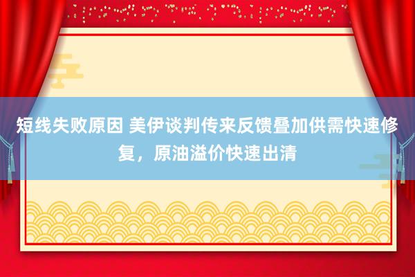短线失败原因 美伊谈判传来反馈叠加供需快速修复，原油溢价快速出清