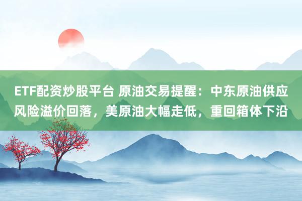ETF配资炒股平台 原油交易提醒：中东原油供应风险溢价回落，美原油大幅走低，重回箱体下沿