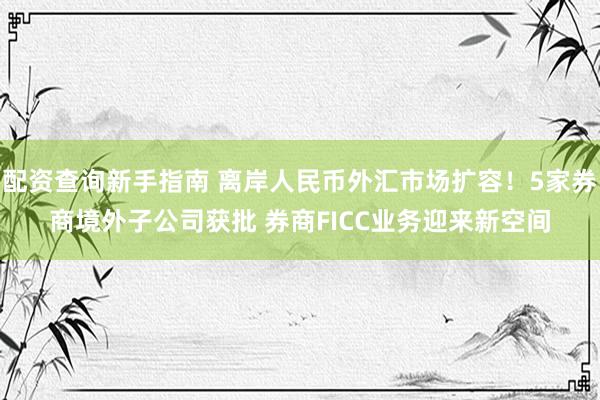 配资查询新手指南 离岸人民币外汇市场扩容！5家券商境外子公司获批 券商FICC业务迎来新空间