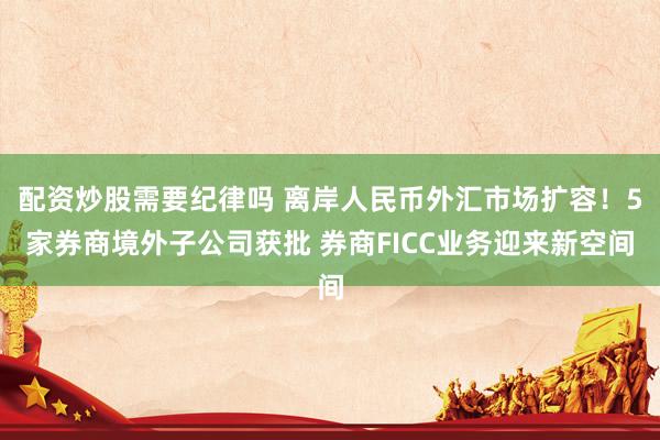 配资炒股需要纪律吗 离岸人民币外汇市场扩容！5家券商境外子公司获批 券商FICC业务迎来新空间