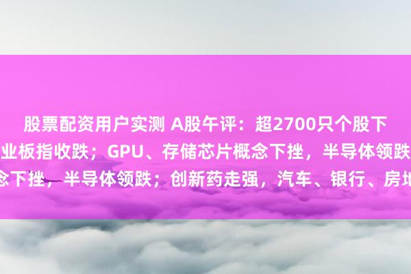 股票配资用户实测 A股午评：超2700只个股下跌，沪指收涨，深指、创业板指收跌；GPU、存储芯片概念下挫，半导体领跌；创新药走强，汽车、银行、房地产上涨