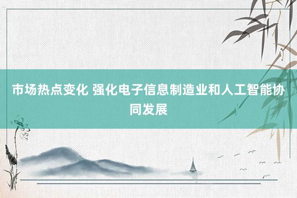 市场热点变化 强化电子信息制造业和人工智能协同发展