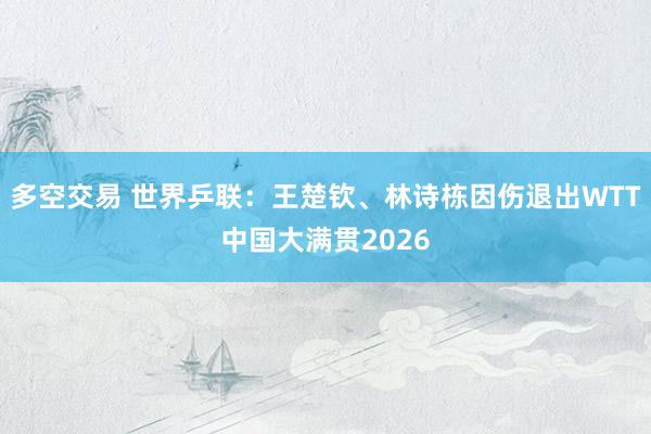 多空交易 世界乒联：王楚钦、林诗栋因伤退出WTT中国大满贯2026