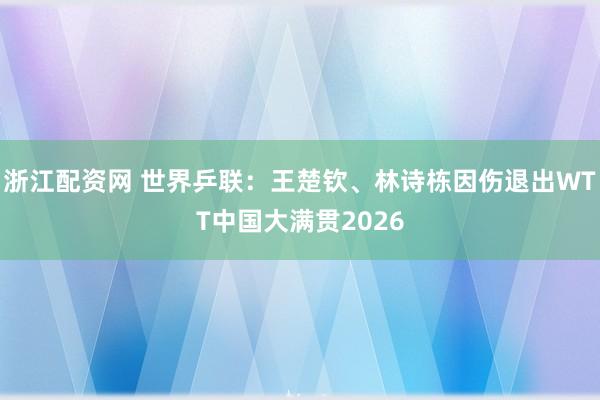 浙江配资网 世界乒联：王楚钦、林诗栋因伤退出WTT中国大满贯2026