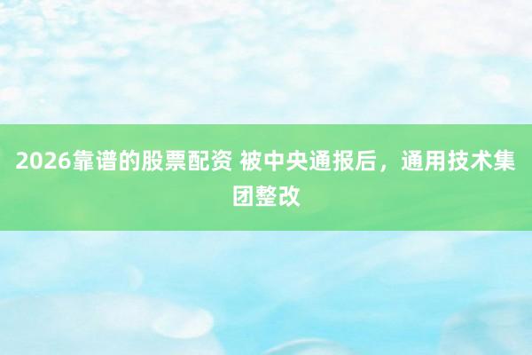 2026靠谱的股票配资 被中央通报后，通用技术集团整改