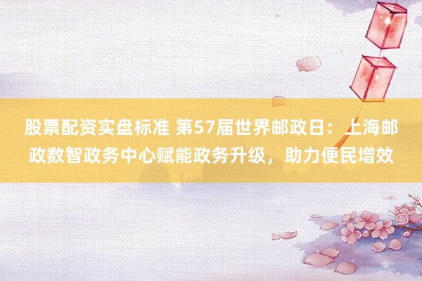 股票配资实盘标准 第57届世界邮政日：上海邮政数智政务中心赋能政务升级，助力便民增效