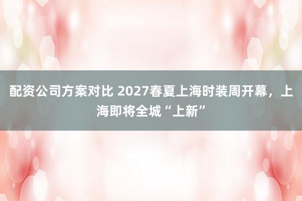 配资公司方案对比 2027春夏上海时装周开幕，上海即将全城“上新”