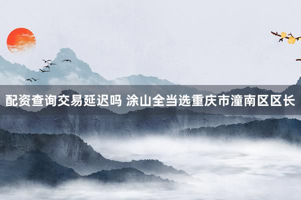 配资查询交易延迟吗 涂山全当选重庆市潼南区区长
