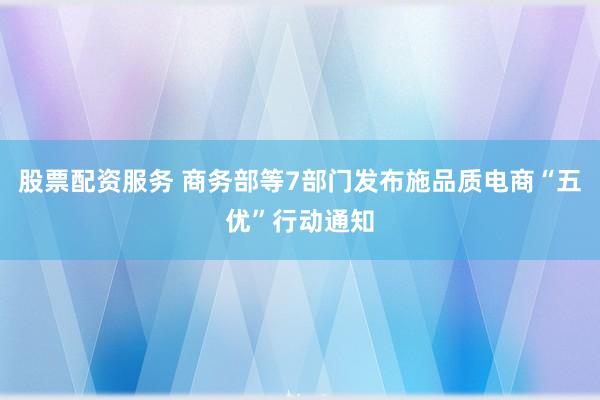股票配资服务 商务部等7部门发布施品质电商“五优”行动通知