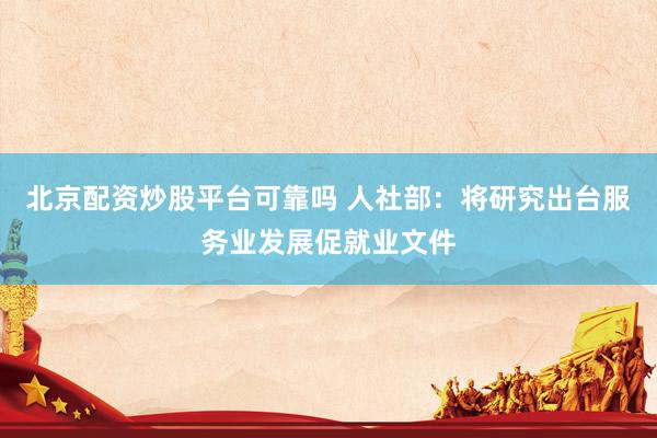 北京配资炒股平台可靠吗 人社部：将研究出台服务业发展促就业文件