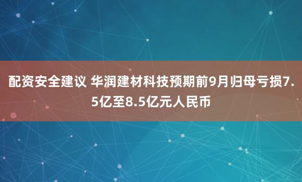 配资安全建议 华润建材科技预期前9月归母亏损7.5亿至8.5亿元人民币