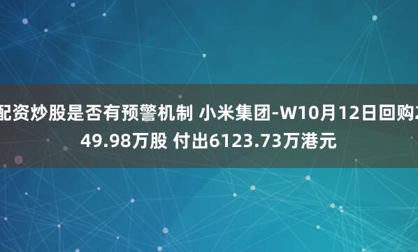 配资炒股是否有预警机制 小米集团-W10月12日回购249.98万股 付出6123.73万港元