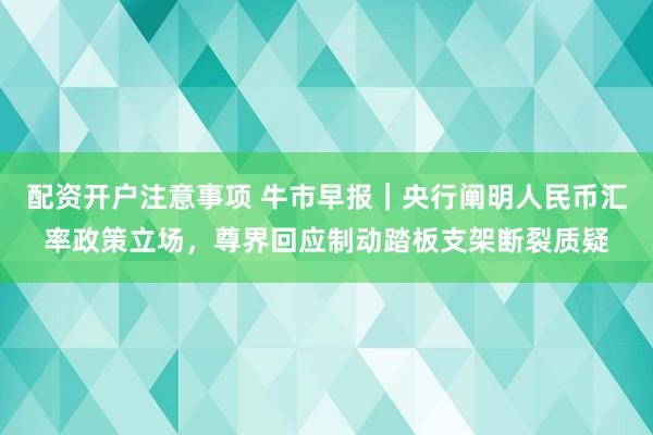 配资开户注意事项 牛市早报｜央行阐明人民币汇率政策立场，尊界回应制动踏板支架断裂质疑