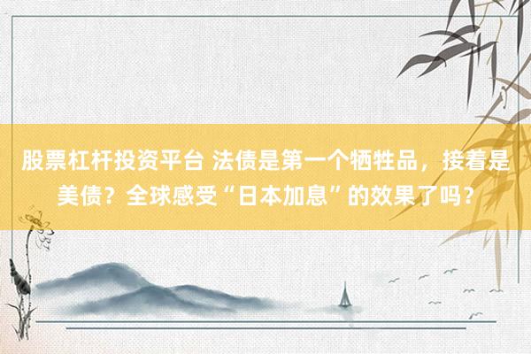 股票杠杆投资平台 法债是第一个牺牲品，接着是美债？全球感受“日本加息”的效果了吗？