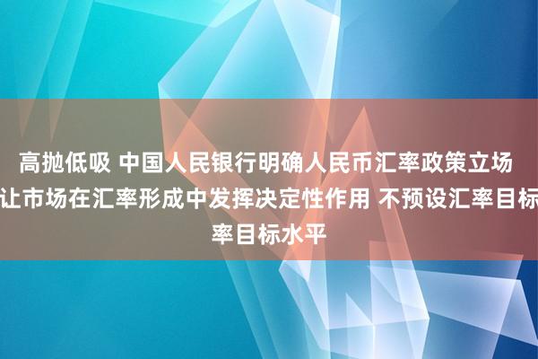 高抛低吸 中国人民银行明确人民币汇率政策立场 坚持让市场在汇率形成中发挥决定性作用 不预设汇率目标水平