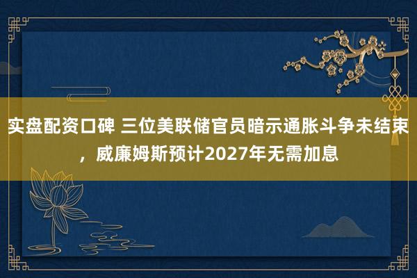 实盘配资口碑 三位美联储官员暗示通胀斗争未结束，威廉姆斯预计2027年无需加息