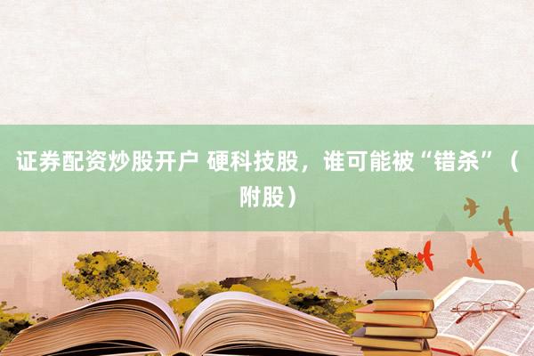 证券配资炒股开户 硬科技股，谁可能被“错杀”（附股）