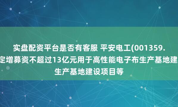 实盘配资平台是否有客服 平安电工(001359.SZ)：拟定增募资不超过13亿元用于高性能电子布生产基地建设项目等