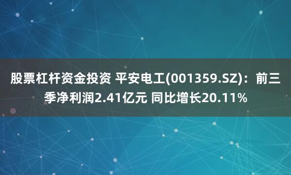 股票杠杆资金投资 平安电工(001359.SZ)：前三季净利润2.41亿元 同比增长20.11%