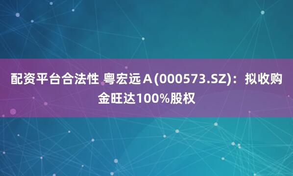 配资平台合法性 粤宏远Ａ(000573.SZ)：拟收购金旺达100%股权