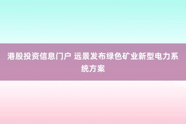 港股投资信息门户 远景发布绿色矿业新型电力系统方案