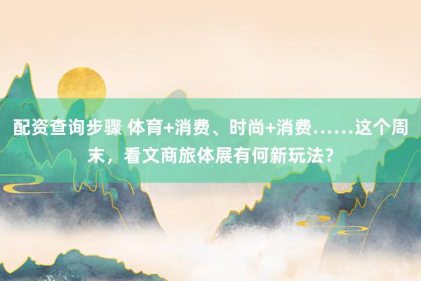 配资查询步骤 体育+消费、时尚+消费……这个周末，看文商旅体展有何新玩法？