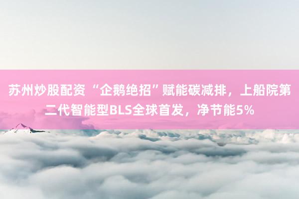 苏州炒股配资 “企鹅绝招”赋能碳减排，上船院第二代智能型BLS全球首发，净节能5%