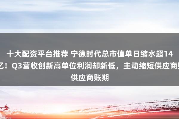 十大配资平台推荐 宁德时代总市值单日缩水超1460亿！Q3营收创新高单位利润却新低，主动缩短供应商账期