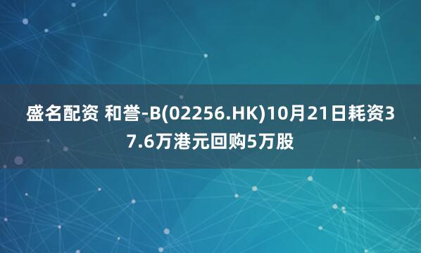 盛名配资 和誉-B(02256.HK)10月21日耗资37.6万港元回购5万股
