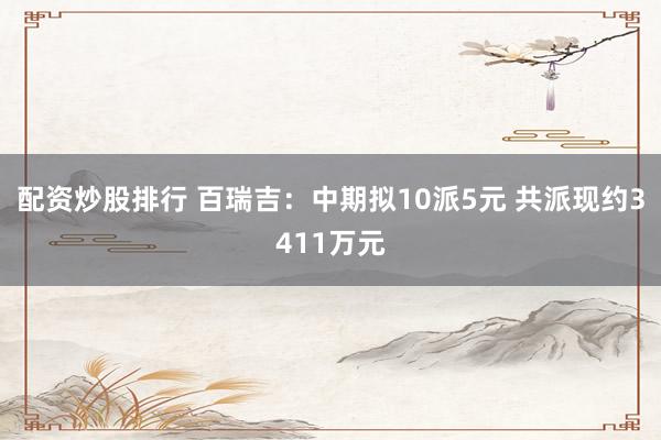 配资炒股排行 百瑞吉：中期拟10派5元 共派现约3411万元