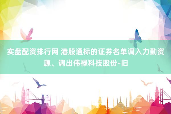实盘配资排行网 港股通标的证券名单调入力勤资源、调出伟禄科技股份-旧