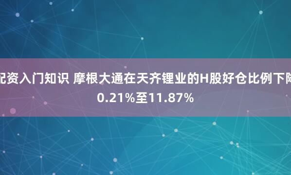 配资入门知识 摩根大通在天齐锂业的H股好仓比例下降0.21%至11.87%