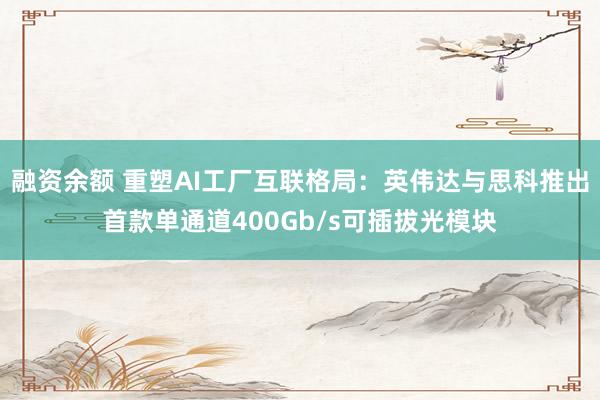 融资余额 重塑AI工厂互联格局：英伟达与思科推出首款单通道400Gb/s可插拔光模块