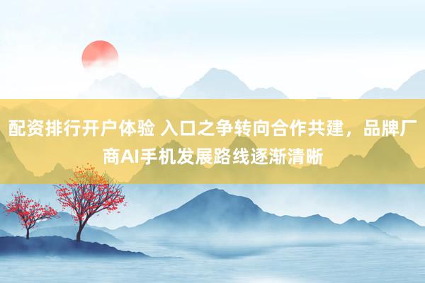配资排行开户体验 入口之争转向合作共建，品牌厂商AI手机发展路线逐渐清晰