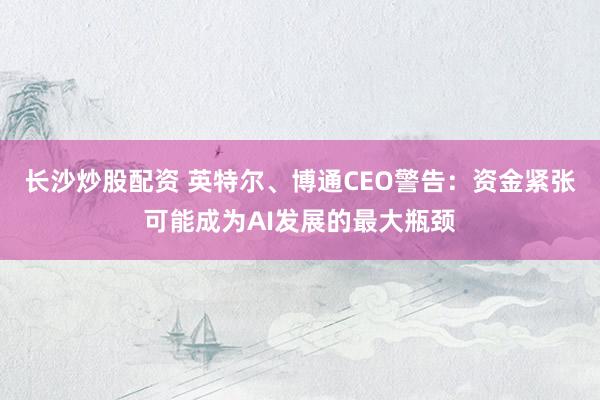 长沙炒股配资 英特尔、博通CEO警告：资金紧张可能成为AI发展的最大瓶颈