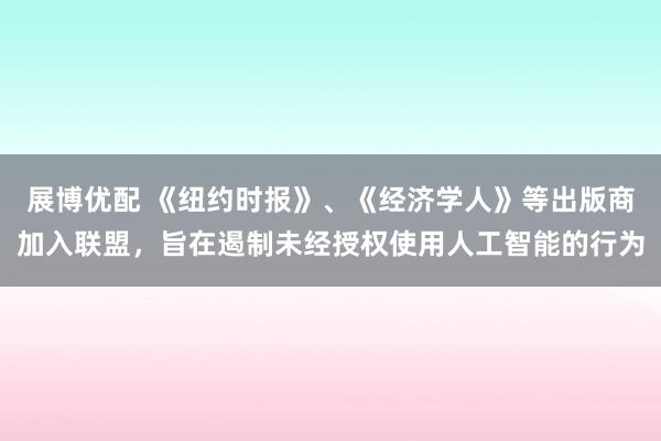 展博优配 《纽约时报》、《经济学人》等出版商加入联盟，旨在遏制未经授权使用人工智能的行为