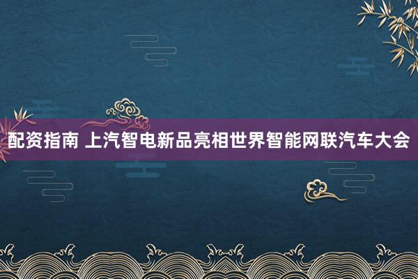 配资指南 上汽智电新品亮相世界智能网联汽车大会