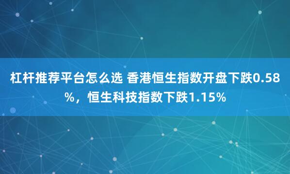 杠杆推荐平台怎么选 香港恒生指数开盘下跌0.58%,恒生科技指数下跌1.15%