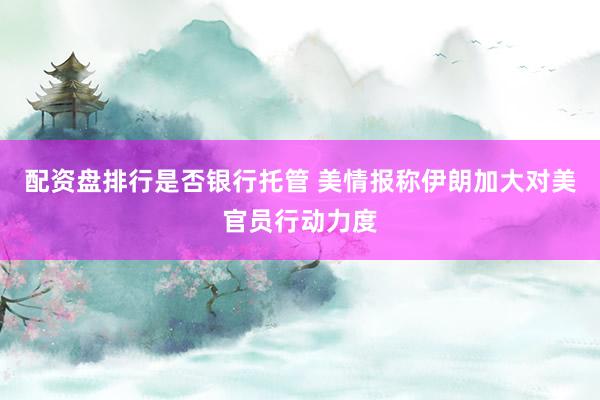配资盘排行是否银行托管 美情报称伊朗加大对美官员行动力度